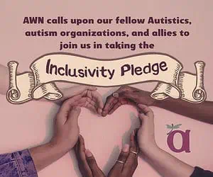 Image description -- a photo of people’s hands, in varying skin tones, joining together to form a heart shape. Text says, “AWN calls upon our fellow autistics, autism organizations, and allies to join us in taking the Inclusivity Pledge.” AWN logo in lower right corner.