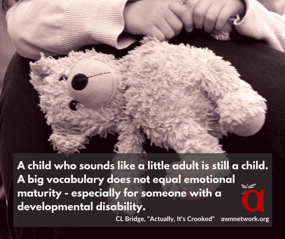 Image description: sepia toned photo of a child's hands holding a teddy bear, with text: "A child who sounds like a little adult is still a child. A big vocabulary does not equal emotional maturity—especially for someone with a developmental disability. - CL Bridge, 'Actually, It's Crooked' awnnetwork.org"