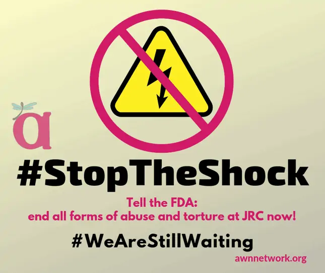 Image: large electric shock icon (yellow triangle with black bolt of electricity) with a magenta ‘no’ symbol (circle and slash) over it. Smaller AWN logo beside the icon. Text says, #StopTheShock in black. Below it, “Tell the FDA: end all forms of abuse and torture at JRC now!” and #WeAreStillWaiting. Bottom corner says awnnetwork.org - Graphic design by Erin Human. Copyright © 2019 Autistic Women & Nonbinary Network (AWN)