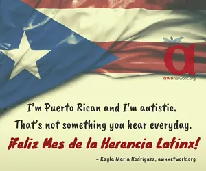 Puerto Rican flag is draped across the upper half of a warm white background; there is a semi-transparent AWN logo in red and blue at the right end of the flag. Below the flag there is text in a black handwriting font: “I’m Puerto Rican and I'm autistic. That’s not something you hear everyday.” Red text reads: “¡Feliz Mes de la Herencia Latinx!” At bottom right in black text is “- Kayla Maria Rodriguez, awnnetwork.org