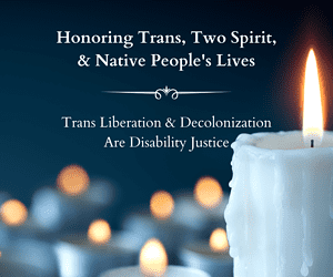 Image is a photo of lit candles with text that says Honoring Trans, Two-Spirit, & Native People's Lives / Trans Liberation & Decolonization Are Disability Justice