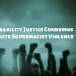 Photo shows several people with fists raised to the sky, with text that says Disability Justice Condemns White Supremacist Violence.