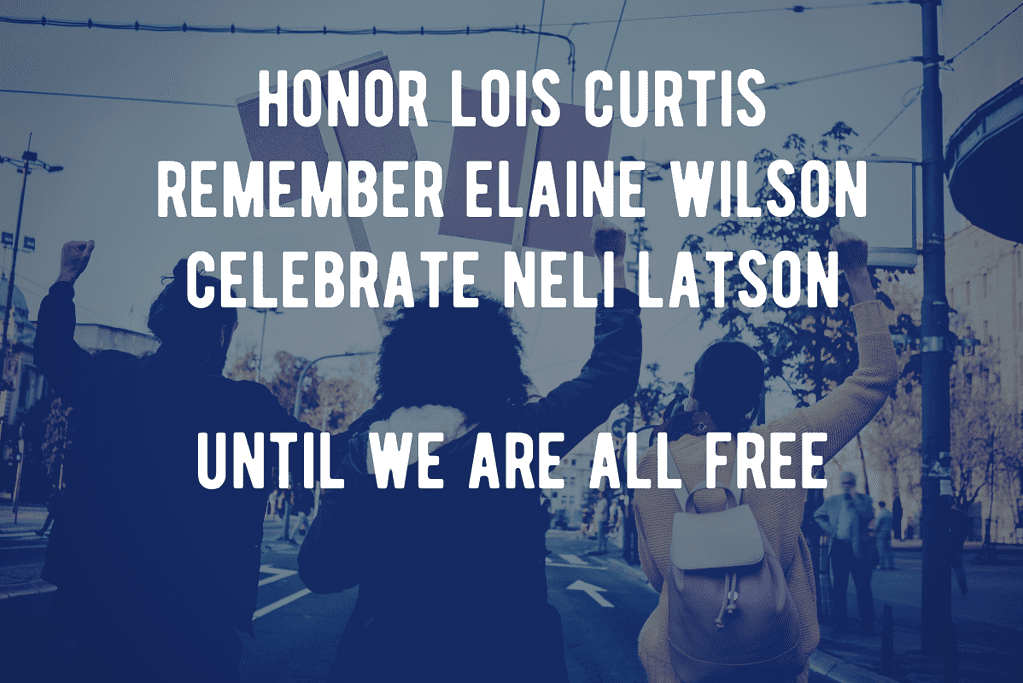 Photo of people of color marching and protesting in the street, overlaid with text: Honor Lois Curtis, Remember Elaine Wilson, Celebrate Neli Latson, Until We Are All Free