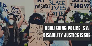 Photograph of young Black people holding protest signs that say Black Lives Matter, Justice Now, We Will Not Be Silent. Text in front says Abolishing Police is a Disability Justice Issue.