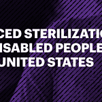 Dark purple background showing a person's body, and the text "Forced Sterilization of Disabled People in the United States."