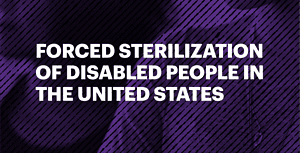 Dark purple background showing a person's body, and the text "Forced Sterilization of Disabled People in the United States."