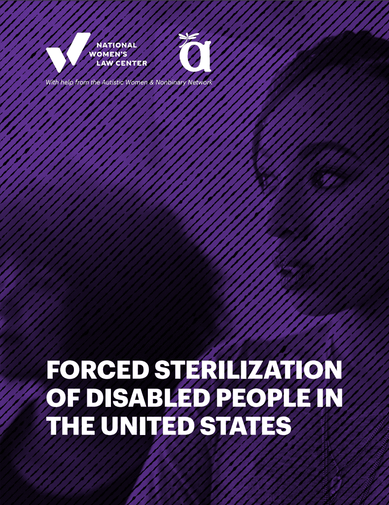 The report cover is dark purple and shows two dark-skinned people looking away from the camera. The title says Forced Sterilization of Disabled People in the United States. There are logos for the National Women's Law Center and the Autistic Women and Nonbinary Network. Under the logos, it says, with help from the Autistic Women and Nonbinary Network.