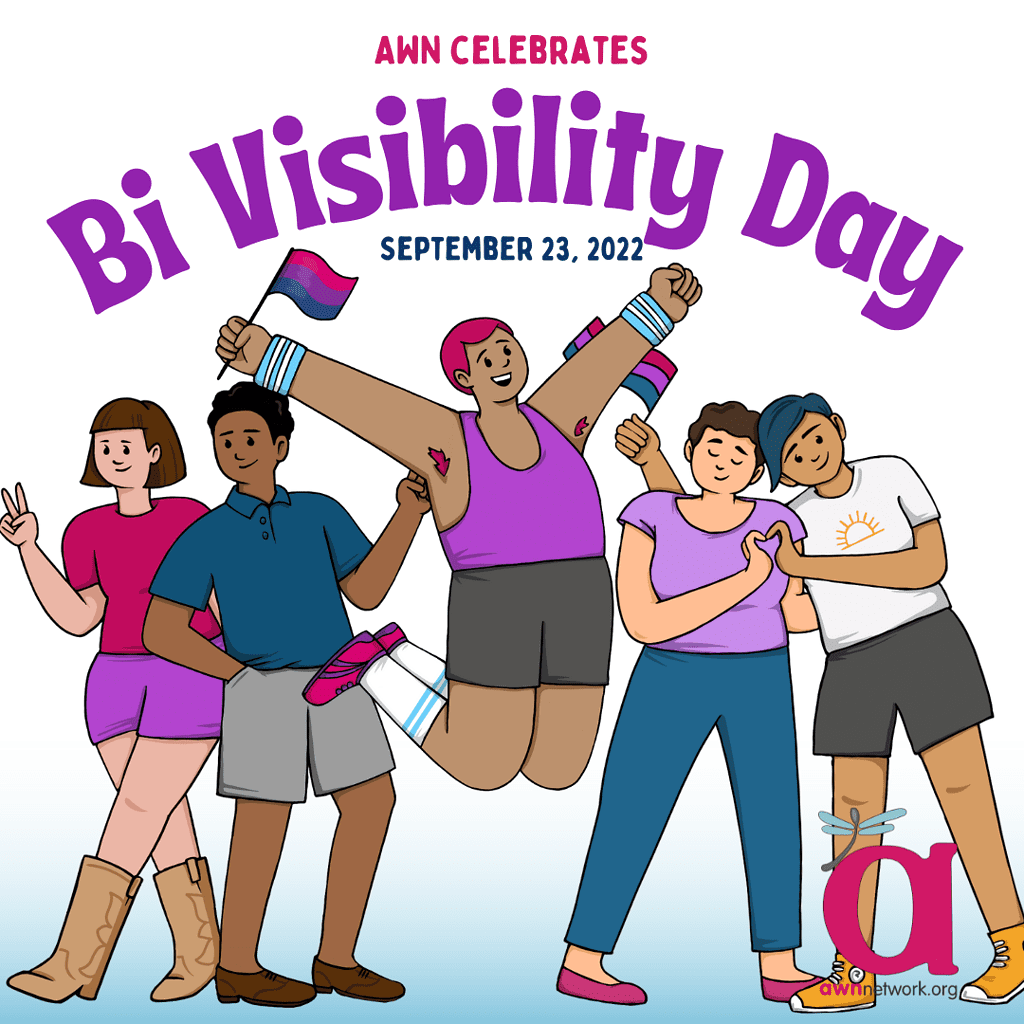  illustration and text against a very pale pink and pale blue background.

In bright pink and purple text at top, it reads:

“AWN CELEBRATES

BI VISIBILITY DAY

September 23, 2022”

Beneath the text is a drawing of five people of varying hair styles, hair color and clothing. The person at center is jumping in the air, with their hands extended and they are waving a small bi pride flag in the air. They have short pink hair and pink underarm hair. The two people to the right of them are leaning into one another and have their hands cupped together to make a heart. To the left are two people wearing varying clothes in blue, purple and pink and holding up a peace sign, with smiling expressions.

In the lower right is the awn logo: a large pink “a” with the teal spoonie dragonfly. Below the “a” is our website: awnnetwork.org ]