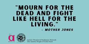 A light teal graphic that has the quote "Mourn for the dead and fight like hell for the living" from Mother Jones. The logos of AWN and the Autistic People of Color Fund appear next to the organizations' names.