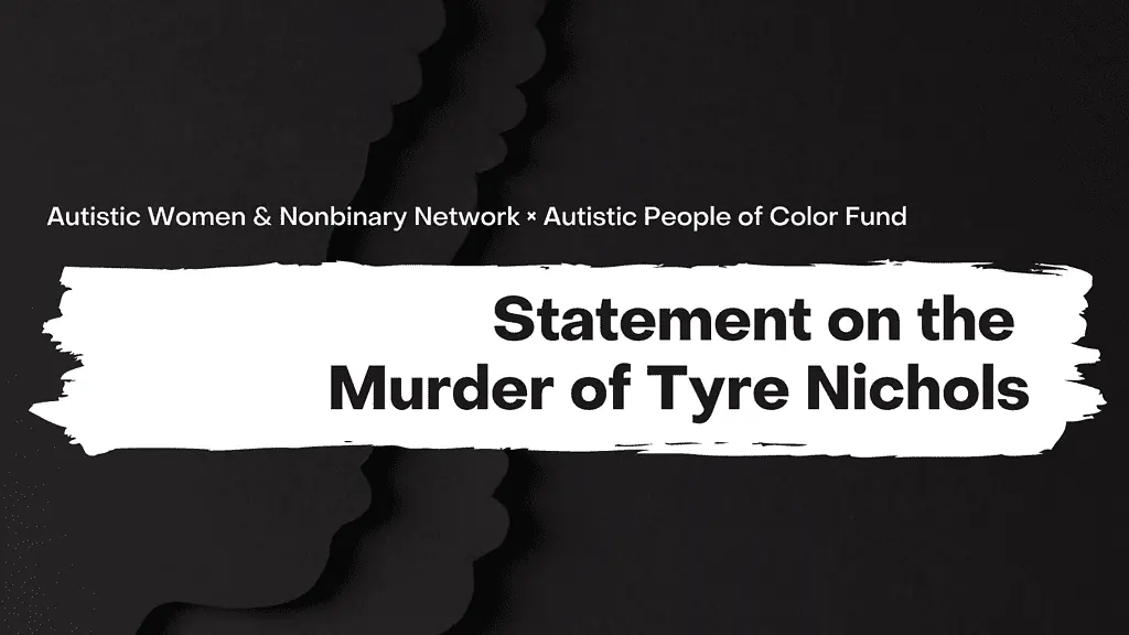 A graphic with a black textured background. There are faded silhouettes of people in the lefthand corner. The text on the top is white and says ‘Autistic Women & Nonbinary Network x Autistic People of Color Fund’. The bottom text is black, on a white background that looks like a strip of paint. It says ‘Statement on the Murder of Tyre Nichols’.