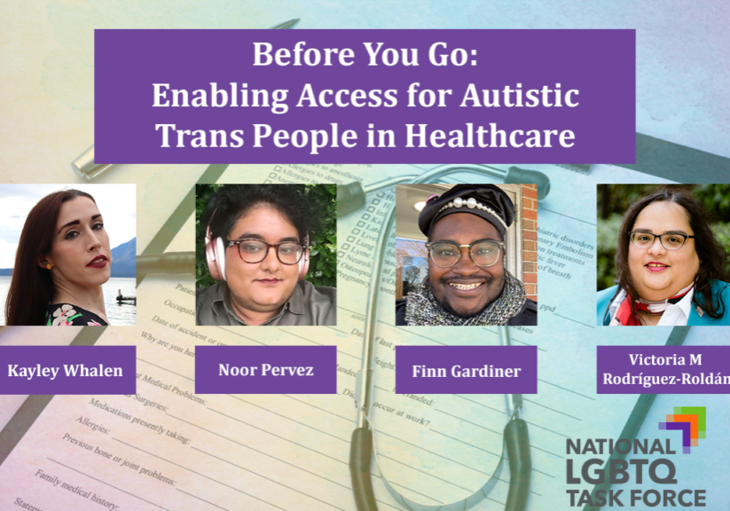 Text Before You Go: Enabling Access for Autistic Trans People in Healthcare. Photos of Kayley Whalen, Noor Pervez, Finn Gardiner, and Victoria Rodriguez-Roldan. Logos for National LGBTQ Task Force and Autistic Women & Nonbinary Network
